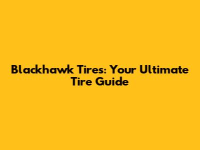 Blackhawk Tires: Your Ultimate Tire Guide