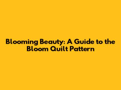 Blooming Beauty: A Guide to the Bloom Quilt Pattern