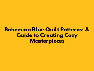 Bohemian Blue Quilt Patterns: A Guide to Creating Cozy Masterpieces