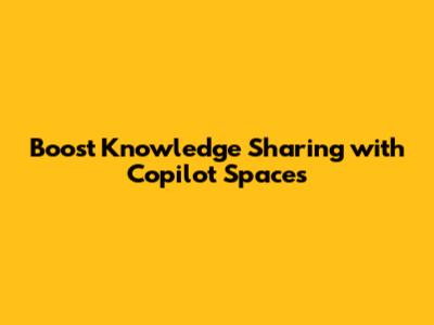 Boost Knowledge Sharing with Copilot Spaces