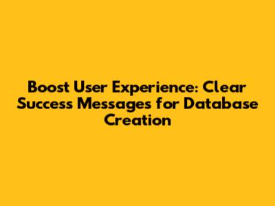 Boost User Experience: Clear Success Messages for Database Creation