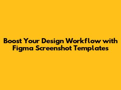 Boost Your Design Workflow with Figma Screenshot Templates