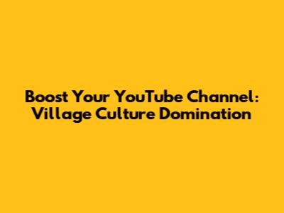 Boost Your YouTube Channel: Village Culture Domination