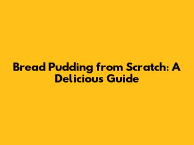 Bread Pudding from Scratch: A Delicious Guide