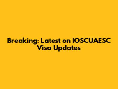 Breaking: Latest on IOSCUAESC Visa Updates