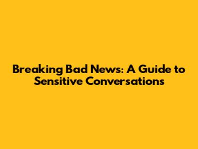 Breaking Bad News: A Guide to Sensitive Conversations