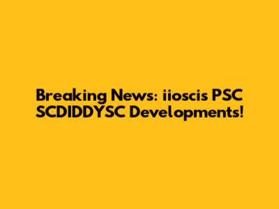 Breaking News: iioscis PSC SCDIDDYSC Developments!