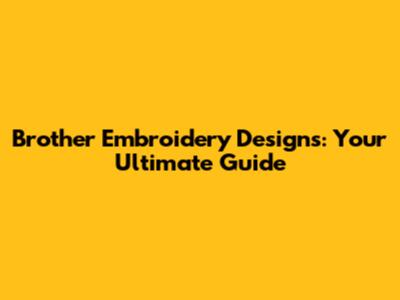 Brother Embroidery Designs: Your Ultimate Guide