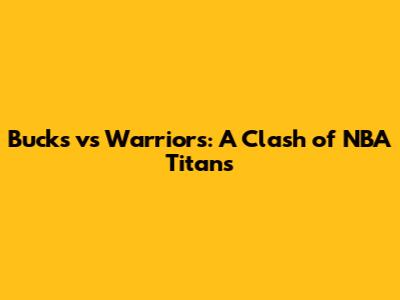 Bucks vs Warriors: A Clash of NBA Titans