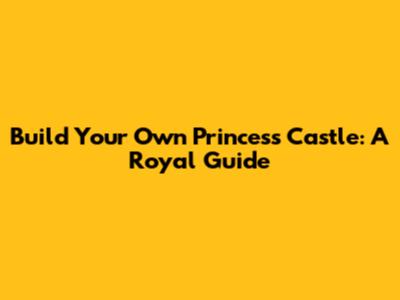 Build Your Own Princess Castle: A Royal Guide