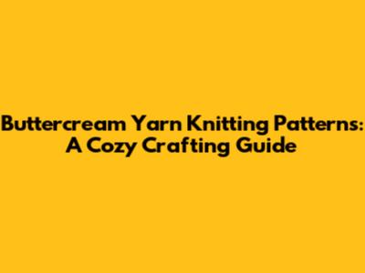 Buttercream Yarn Knitting Patterns: A Cozy Crafting Guide
