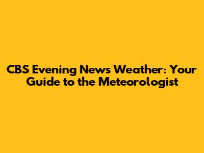 CBS Evening News Weather: Your Guide to the Meteorologist