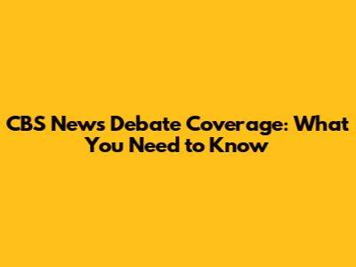 CBS News Debate Coverage: What You Need to Know