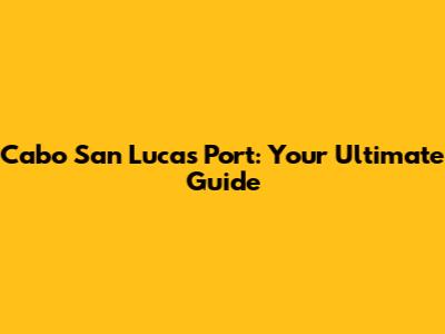 Cabo San Lucas Port: Your Ultimate Guide