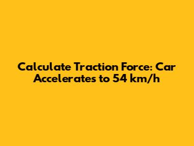 Calculate Traction Force: Car Accelerates to 54 km/h