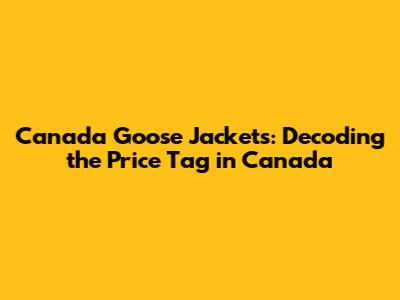 Canada Goose Jackets: Decoding the Price Tag in Canada