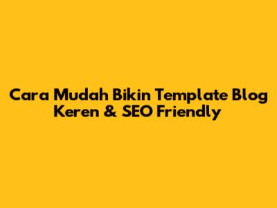 Cara Mudah Bikin Template Blog Keren & SEO Friendly