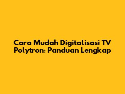 Cara Mudah Digitalisasi TV Polytron: Panduan Lengkap