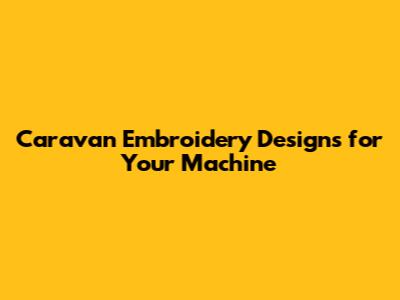 Caravan Embroidery Designs for Your Machine