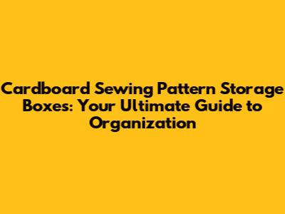 Cardboard Sewing Pattern Storage Boxes: Your Ultimate Guide to Organization
