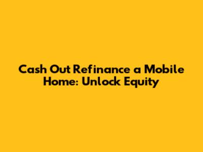 Cash Out Refinance a Mobile Home: Unlock Equity