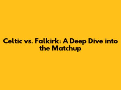 Celtic vs. Falkirk: A Deep Dive into the Matchup