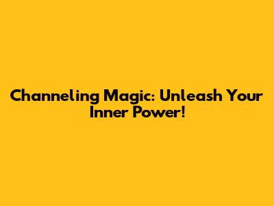 Channeling Magic: Unleash Your Inner Power!