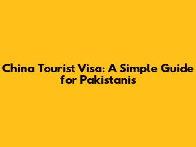 China Tourist Visa: A Simple Guide for Pakistanis