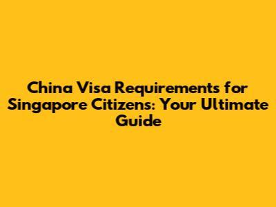 China Visa Requirements for Singapore Citizens: Your Ultimate Guide