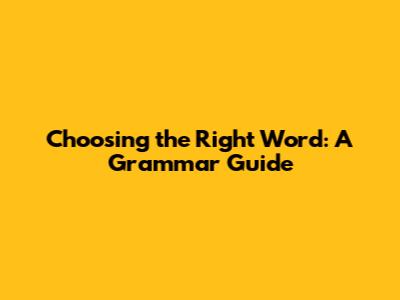 Choosing the Right Word: A Grammar Guide