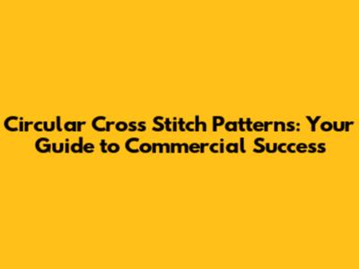 Circular Cross Stitch Patterns: Your Guide to Commercial Success