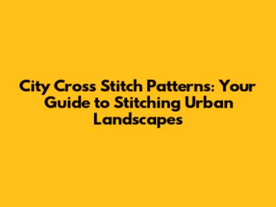 City Cross Stitch Patterns: Your Guide to Stitching Urban Landscapes