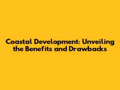 Coastal Development: Unveiling the Benefits and Drawbacks