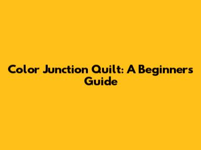 Color Junction Quilt: A Beginner's Guide