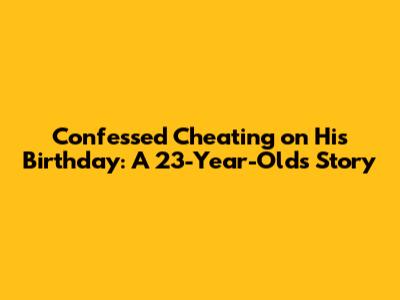 Confessed Cheating on His Birthday: A 23-Year-Old's Story