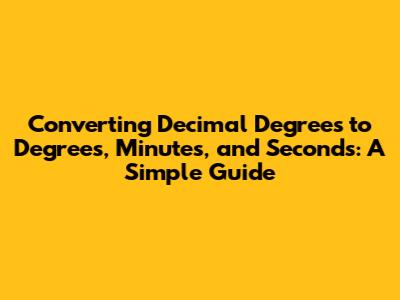 Converting Decimal Degrees to Degrees, Minutes, and Seconds: A Simple Guide