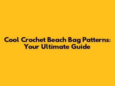 Cool Crochet Beach Bag Patterns: Your Ultimate Guide