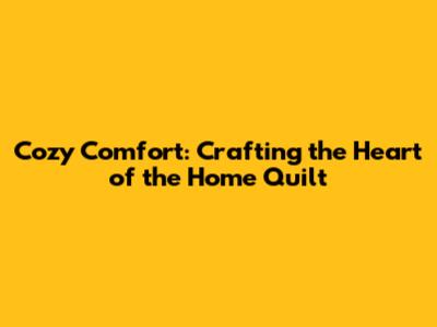 Cozy Comfort: Crafting the Heart of the Home Quilt