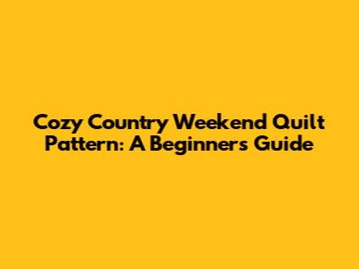 Cozy Country Weekend Quilt Pattern: A Beginner's Guide