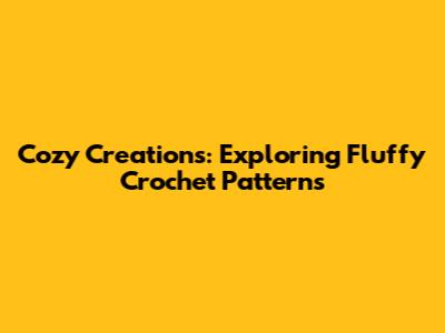 Cozy Creations: Exploring Fluffy Crochet Patterns