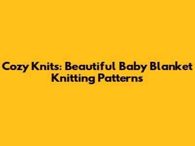 Cozy Knits: Beautiful Baby Blanket Knitting Patterns