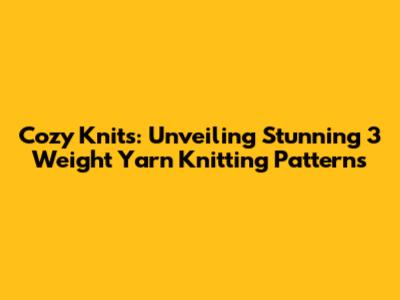 Cozy Knits: Unveiling Stunning 3 Weight Yarn Knitting Patterns