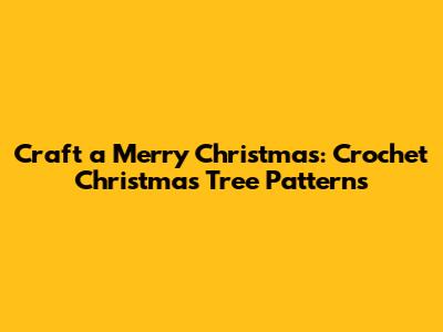 Craft a Merry Christmas: Crochet Christmas Tree Patterns
