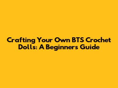 Crafting Your Own BTS Crochet Dolls: A Beginner's Guide