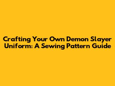 Crafting Your Own Demon Slayer Uniform: A Sewing Pattern Guide