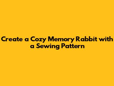 Create a Cozy Memory Rabbit with a Sewing Pattern