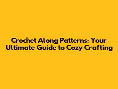 Crochet Along Patterns: Your Ultimate Guide to Cozy Crafting