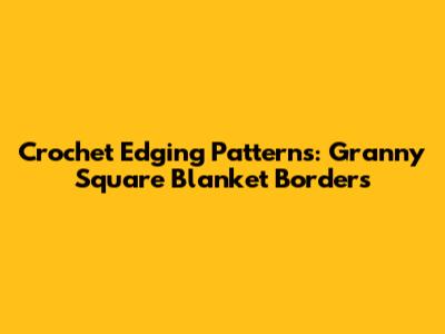 Crochet Edging Patterns: Granny Square Blanket Borders