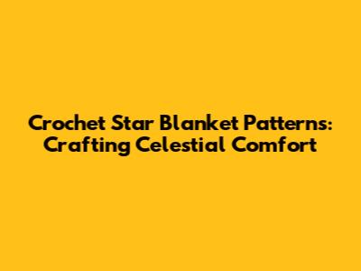 Crochet Star Blanket Patterns: Crafting Celestial Comfort