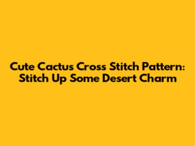Cute Cactus Cross Stitch Pattern: Stitch Up Some Desert Charm